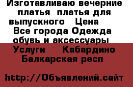 Изготавливаю вечерние платья, платья для выпускного › Цена ­ 1 - Все города Одежда, обувь и аксессуары » Услуги   . Кабардино-Балкарская респ.